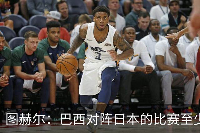 图赫尔：巴西对阵日本的比赛至少是四分之一决赛级别的