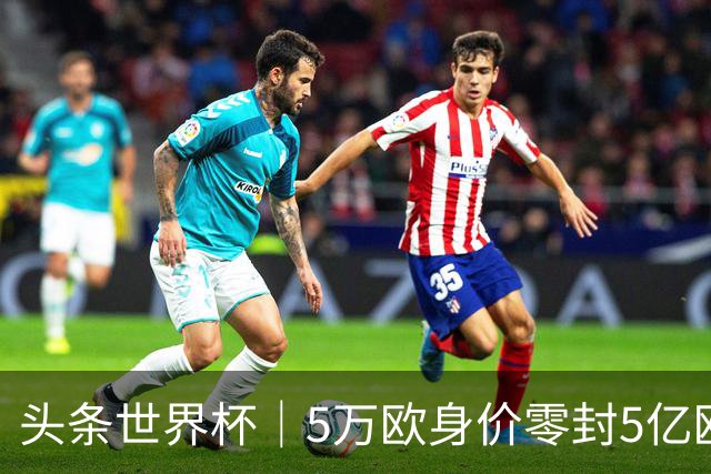 头条世界杯｜5万欧身价零封5亿欧豪门，他让西班牙绝望