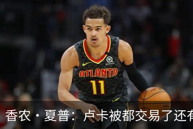 香农·夏普：卢卡被都交易了还有非卖品吗？单打乔：谁都能被交易